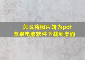 怎么将图片转为pdf苹果电脑软件下载到桌面