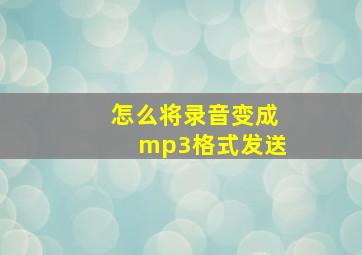 怎么将录音变成mp3格式发送