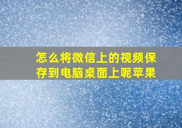 怎么将微信上的视频保存到电脑桌面上呢苹果