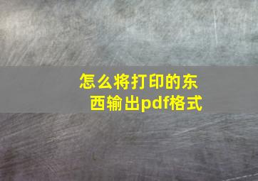 怎么将打印的东西输出pdf格式