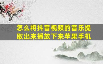 怎么将抖音视频的音乐提取出来播放下来苹果手机