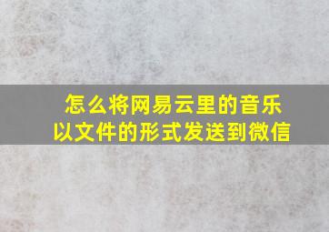 怎么将网易云里的音乐以文件的形式发送到微信