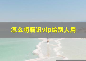 怎么将腾讯vip给别人用