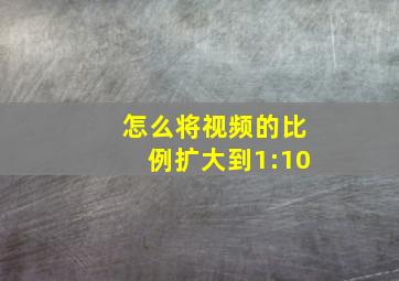 怎么将视频的比例扩大到1:10