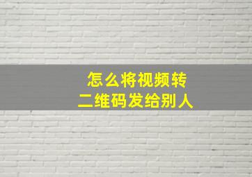 怎么将视频转二维码发给别人