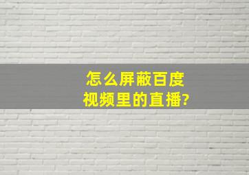 怎么屏蔽百度视频里的直播?