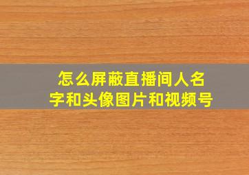 怎么屏蔽直播间人名字和头像图片和视频号