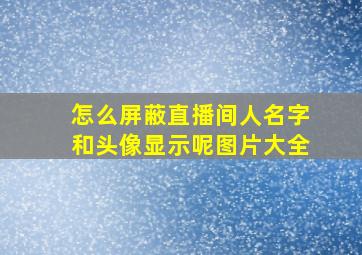 怎么屏蔽直播间人名字和头像显示呢图片大全