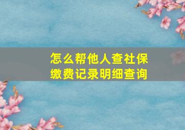 怎么帮他人查社保缴费记录明细查询