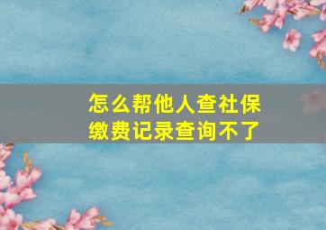 怎么帮他人查社保缴费记录查询不了