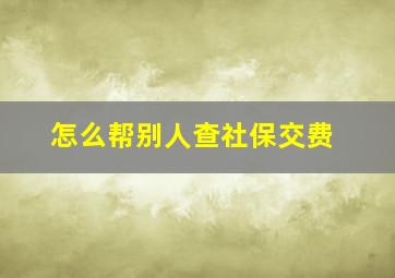 怎么帮别人查社保交费