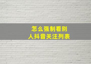 怎么强制看别人抖音关注列表