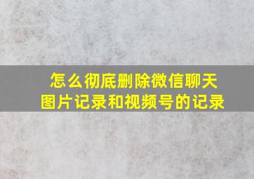 怎么彻底删除微信聊天图片记录和视频号的记录