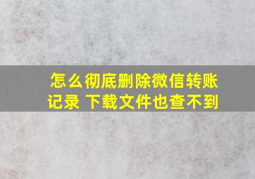 怎么彻底删除微信转账记录 下载文件也查不到