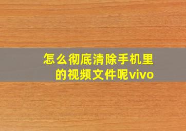 怎么彻底清除手机里的视频文件呢vivo