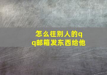 怎么往别人的qq邮箱发东西给他