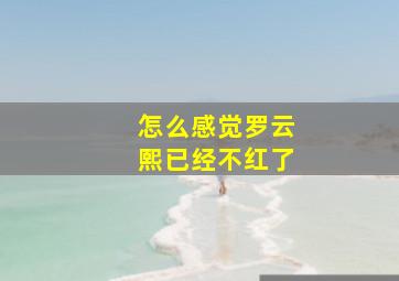 怎么感觉罗云熙已经不红了