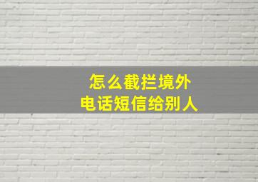 怎么截拦境外电话短信给别人