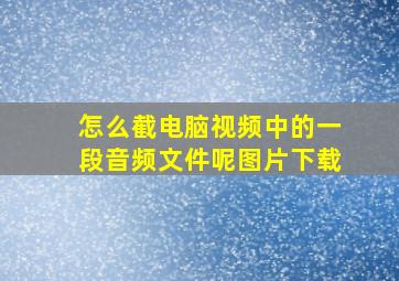 怎么截电脑视频中的一段音频文件呢图片下载