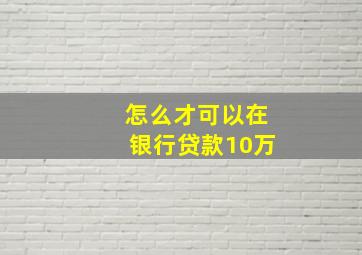 怎么才可以在银行贷款10万