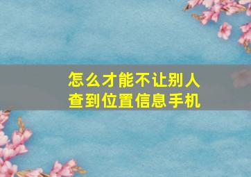 怎么才能不让别人查到位置信息手机