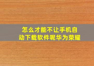 怎么才能不让手机自动下载软件呢华为荣耀