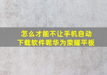 怎么才能不让手机自动下载软件呢华为荣耀平板