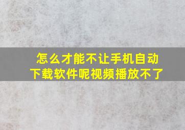 怎么才能不让手机自动下载软件呢视频播放不了