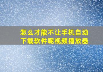 怎么才能不让手机自动下载软件呢视频播放器