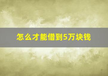 怎么才能借到5万块钱