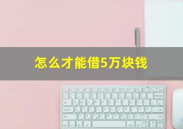 怎么才能借5万块钱