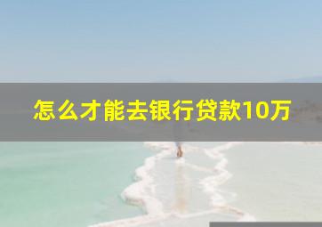 怎么才能去银行贷款10万