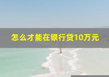 怎么才能在银行贷10万元