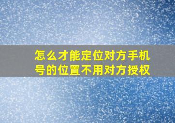 怎么才能定位对方手机号的位置不用对方授权