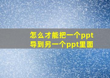 怎么才能把一个ppt导到另一个ppt里面