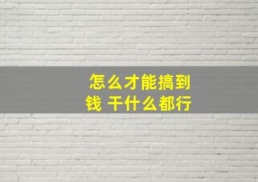 怎么才能搞到钱 干什么都行