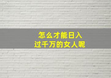 怎么才能日入过千万的女人呢