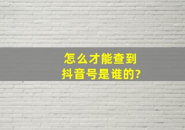 怎么才能查到抖音号是谁的?