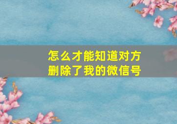 怎么才能知道对方删除了我的微信号