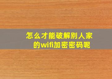 怎么才能破解别人家的wifi加密密码呢