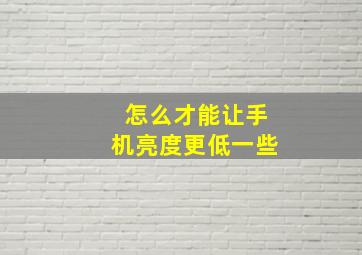 怎么才能让手机亮度更低一些