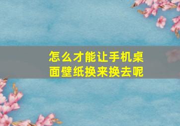 怎么才能让手机桌面壁纸换来换去呢