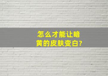 怎么才能让暗黄的皮肤变白?