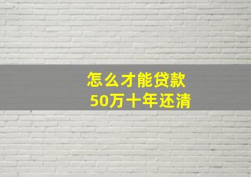 怎么才能贷款50万十年还清