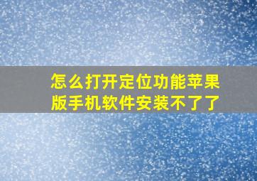 怎么打开定位功能苹果版手机软件安装不了了