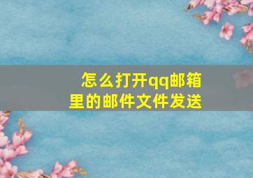 怎么打开qq邮箱里的邮件文件发送