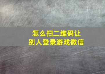 怎么扫二维码让别人登录游戏微信