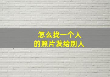 怎么找一个人的照片发给别人