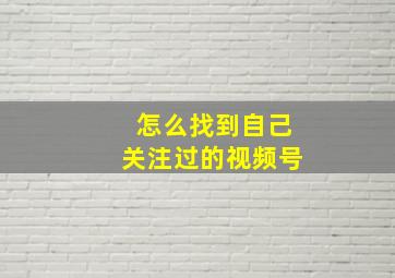 怎么找到自己关注过的视频号