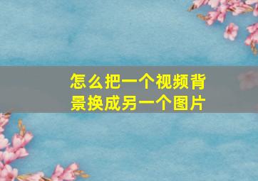 怎么把一个视频背景换成另一个图片